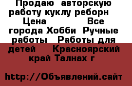 Продаю  авторскую работу куклу-реборн  › Цена ­ 27 000 - Все города Хобби. Ручные работы » Работы для детей   . Красноярский край,Талнах г.